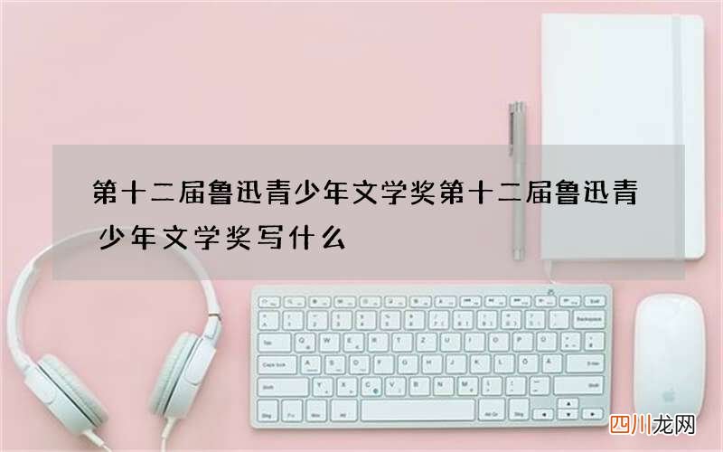 第十二届鲁迅青少年文学奖 第十二届鲁迅青少年文学奖写什么