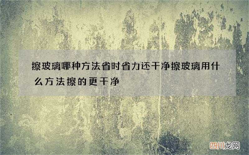 擦玻璃哪种方法省时省力还干净 擦玻璃用什么方法擦的更干净