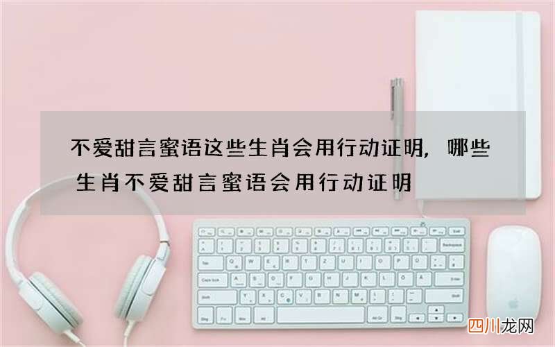 不爱甜言蜜语这些生肖会用行动证明,哪些生肖不爱甜言蜜语会用行动证明