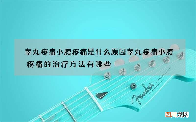 睾丸疼痛小腹疼痛是什么原因 睾丸疼痛小腹疼痛的治疗方法有哪些