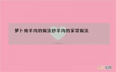 萝卜炖羊肉的做法炒羊肉的家常做法