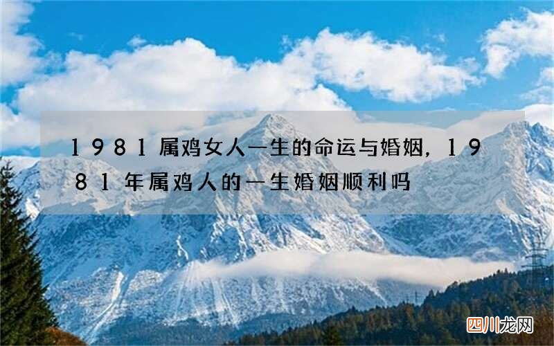 1981属鸡女人一生的命运与婚姻，1981年属鸡人的一生婚姻顺利吗
