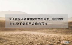 受了委屈只会偷偷哭泣的生肖女,哪些省生肖女受了委屈只会偷偷哭泣