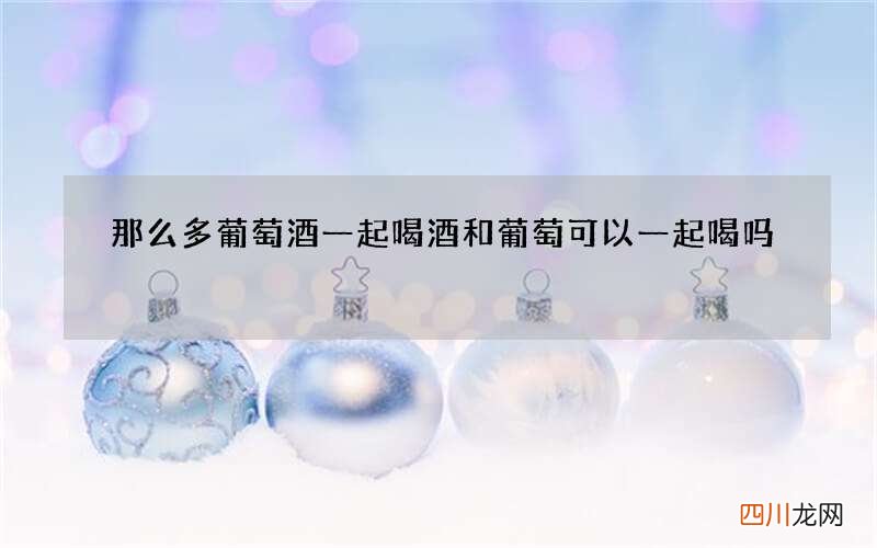 那么多葡萄酒一起喝 酒和葡萄可以一起喝吗