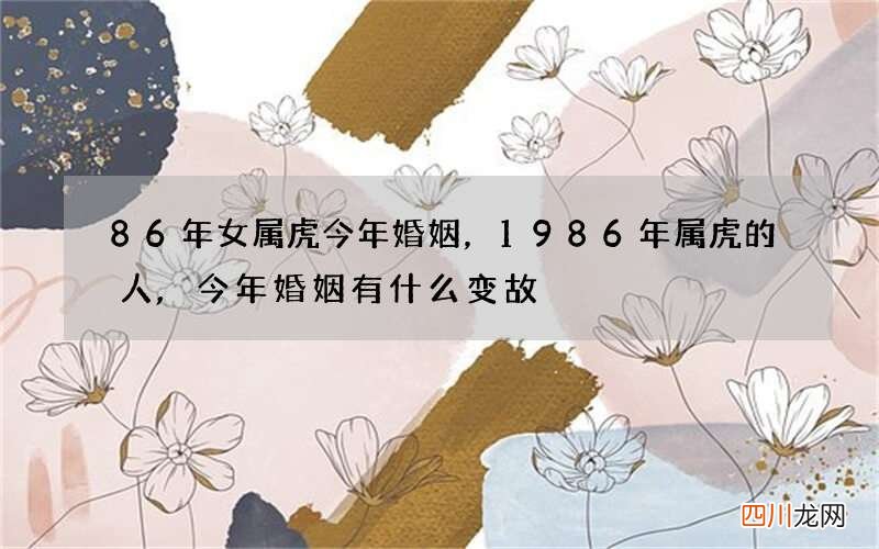 86年女属虎今年婚姻，1986年属虎的人,今年婚姻有什么变故