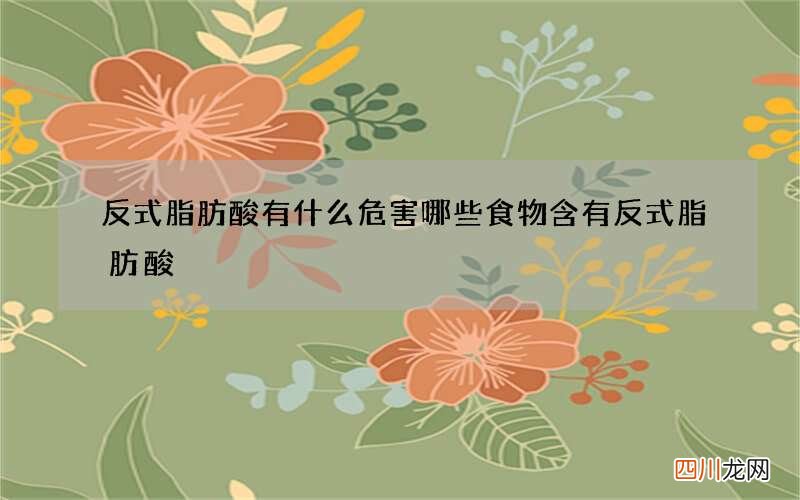反式脂肪酸有什么危害哪些食物含有反式脂肪酸