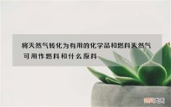 将天然气转化为有用的化学品和燃料 天然气可用作燃料和什么原料