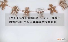 1961年牛男命运婚姻，1961年属牛的男性和1964年属龙的女性婚姻
