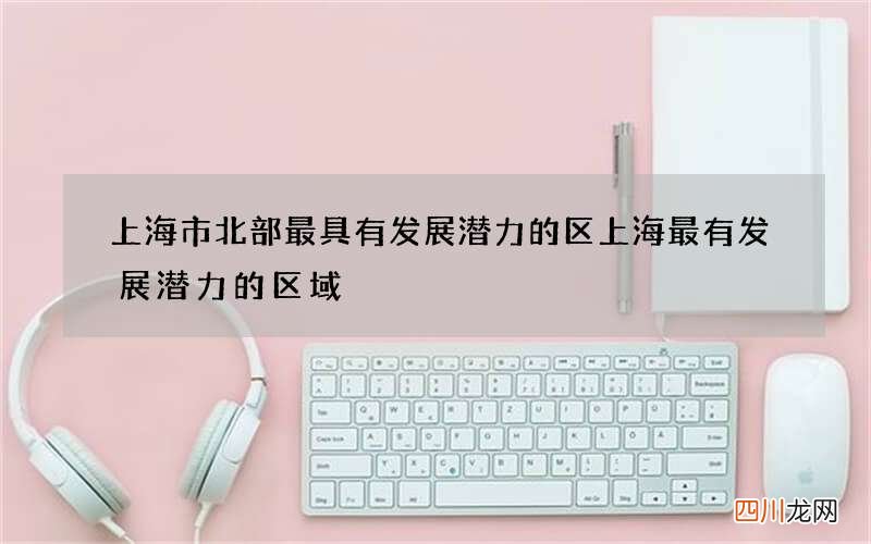上海市北部最具有发展潜力的区 上海最有发展潜力的区域