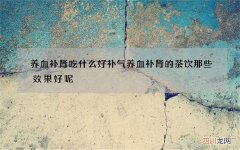 养血补肾吃什么好 补气养血补肾的茶饮那些效果好呢