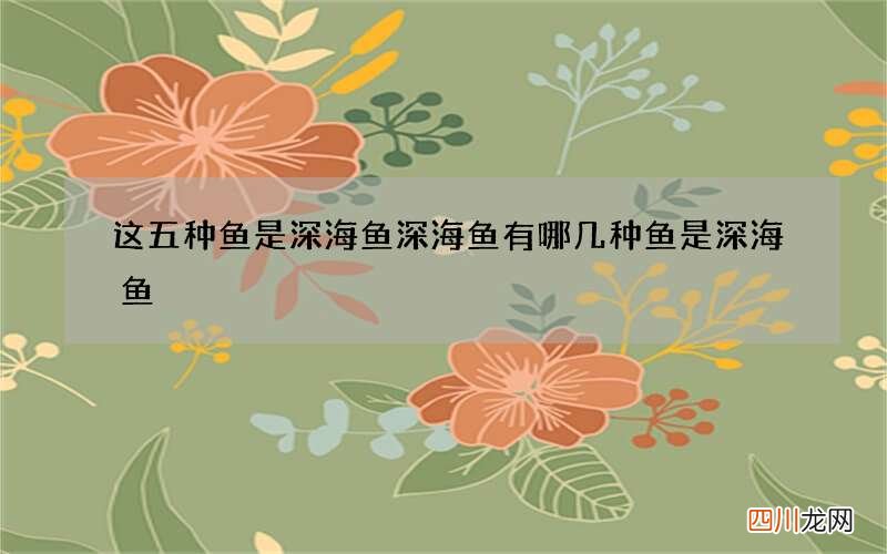 这五种鱼是深海鱼 深海鱼有哪几种鱼是深海鱼