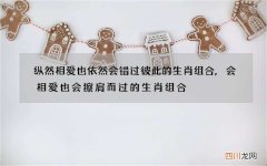 纵然相爱也依然会错过彼此的生肖组合,会相爱也会擦肩而过的生肖组合