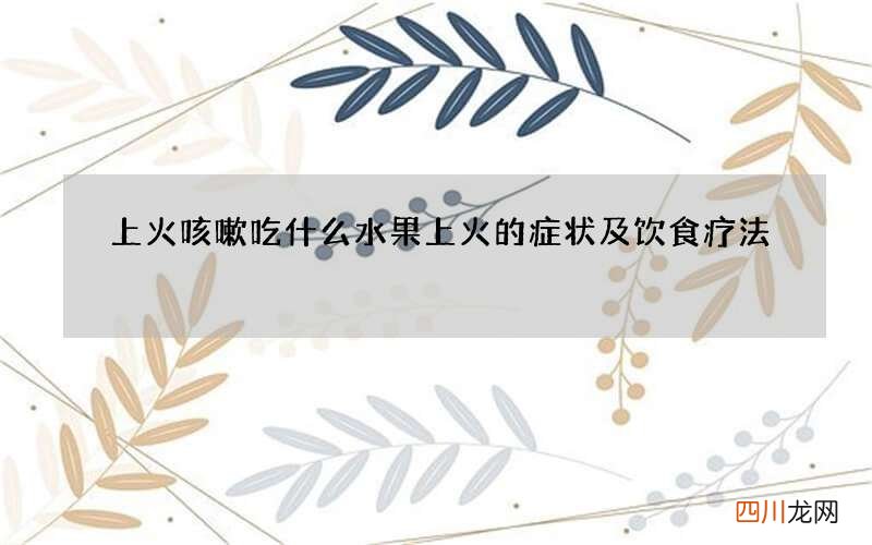上火咳嗽吃什么水果 上火的症状及饮食疗法