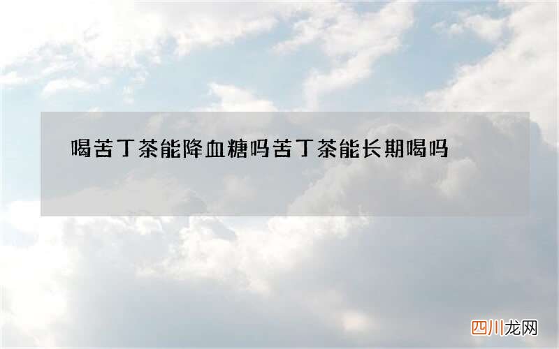 喝苦丁茶能降血糖吗苦丁茶能长期喝吗