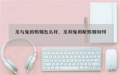 龙与兔的婚姻怎么样，龙和兔相配婚姻如何