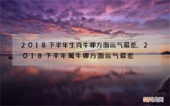 2018下半年生肖牛哪方面运气最差,2018下半年属牛哪方面运气最差