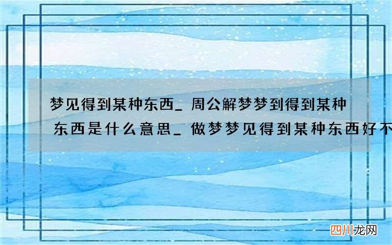 梦见得到某种东西_周公解梦梦到得到某种东西是什么意思_做梦梦见得到某种东西好不好