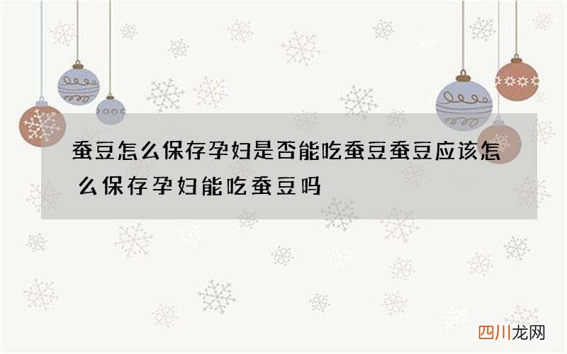 蚕豆怎么保存孕妇是否能吃蚕豆蚕豆应该怎么保存孕妇能吃蚕豆吗
