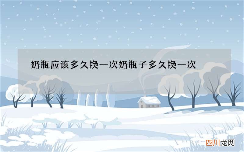 奶瓶应该多久换一次 奶瓶子多久换一次