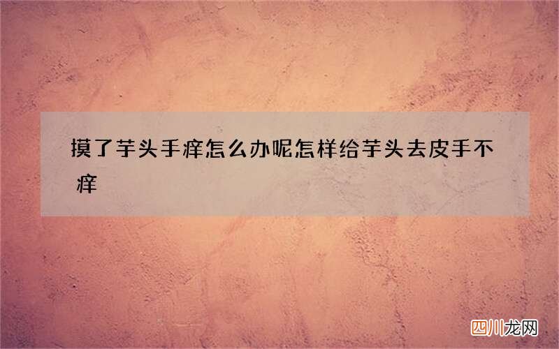 摸了芋头手痒怎么办呢 怎样给芋头去皮手不痒