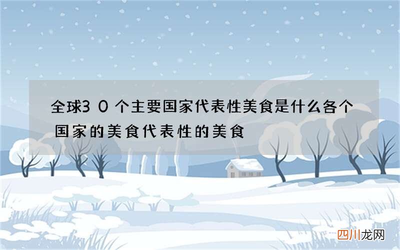 全球30个主要国家代表性美食是什么 各个国家的美食代表性的美食