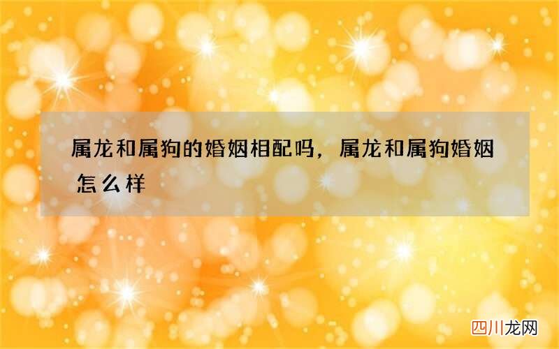 属龙和属狗的婚姻相配吗，属龙和属狗婚姻怎么样