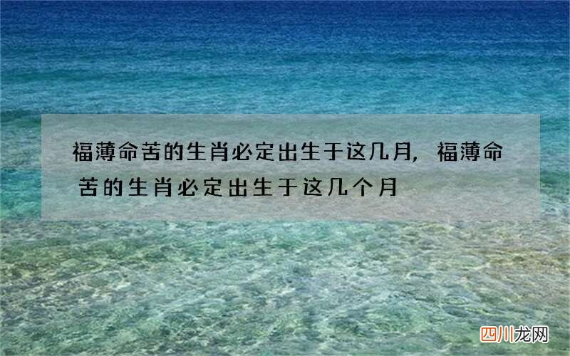 福薄命苦的生肖必定出生于这几月,福薄命苦的生肖必定出生于这几个月