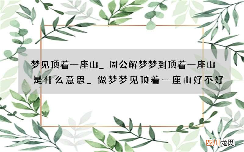 梦见顶着一座山_周公解梦梦到顶着一座山是什么意思_做梦梦见顶着一座山好不好