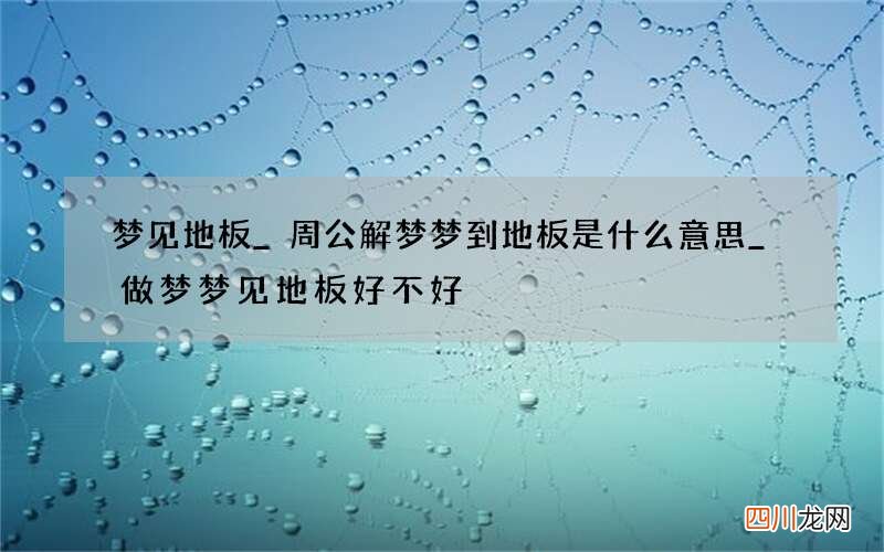 梦见地板_周公解梦梦到地板是什么意思_做梦梦见地板好不好