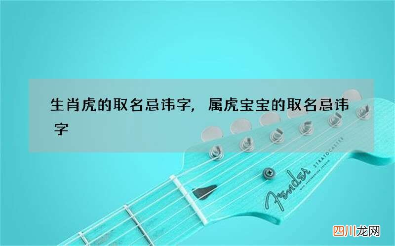 生肖虎的取名忌讳字,属虎宝宝的取名忌讳字