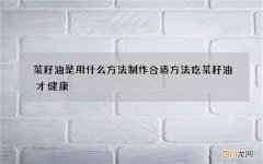菜籽油是用什么方法制作 合适方法吃菜籽油才健康