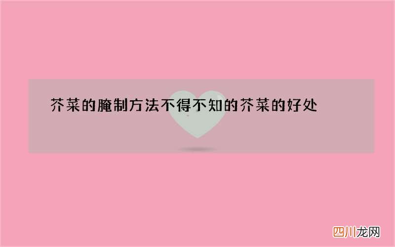 芥菜的腌制方法 不得不知的芥菜的好处