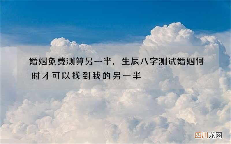 婚姻免费测算另一半，生辰八字测试婚姻何时才可以找到我的另一半