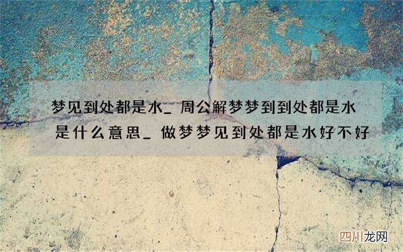 梦见到处都是水_周公解梦梦到到处都是水是什么意思_做梦梦见到处都是水好不好