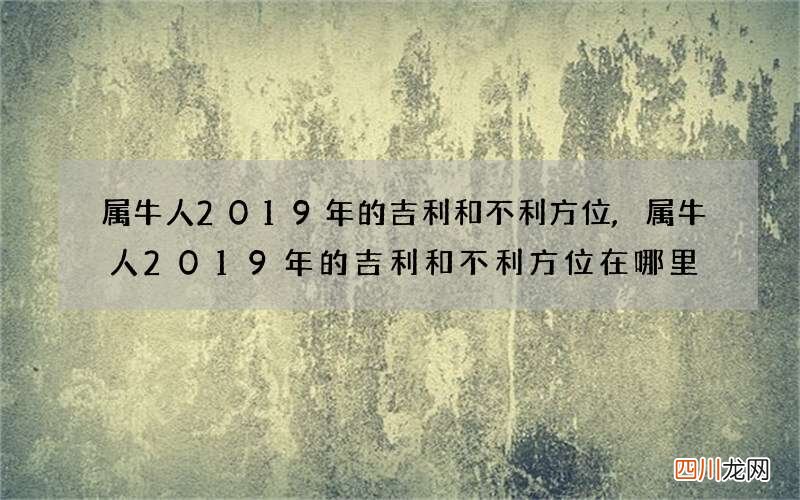 属牛人2019年的吉利和不利方位,属牛人2019年的吉利和不利方位在哪里