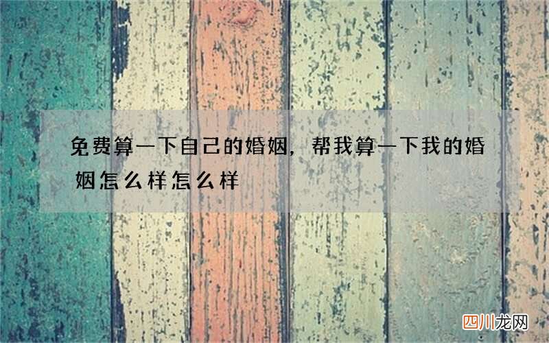 免费算一下自己的婚姻，帮我算一下我的婚姻怎么样怎么样