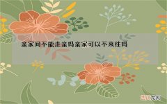 亲家间不能走亲吗 亲家可以不来往吗