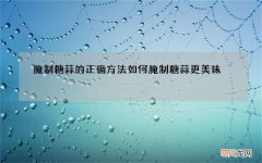腌制糖蒜的正确方法 如何腌制糖蒜更美味
