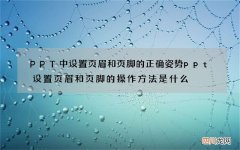 PPT中设置页眉和页脚的正确姿势 ppt设置页眉和页脚的操作方法是什么