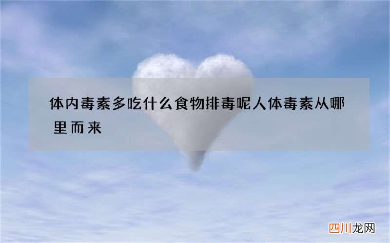 体内毒素多吃什么食物排毒呢 人体毒素从哪里而来