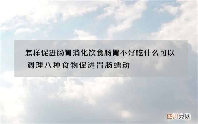 怎样促进肠胃消化饮食 肠胃不好吃什么可以调理八种食物促进胃肠蠕动