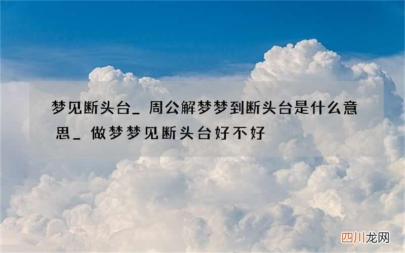 梦见断头台_周公解梦梦到断头台是什么意思_做梦梦见断头台好不好