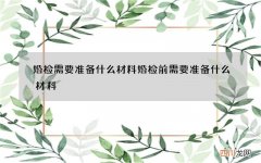 婚检需要准备什么材料 婚检前需要准备什么材料