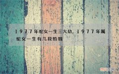 1977年蛇女一生三大劫，1977年属蛇女一生有几段婚姻