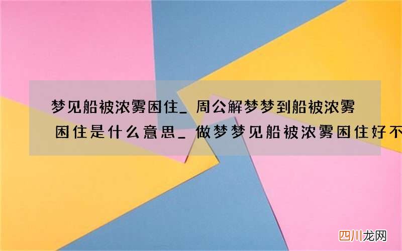 梦见船被浓雾困住_周公解梦梦到船被浓雾困住是什么意思_做梦梦见船被浓雾困住好不好