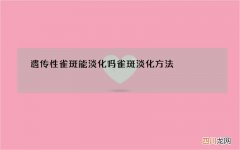 遗传性雀斑能淡化吗 雀斑淡化方法