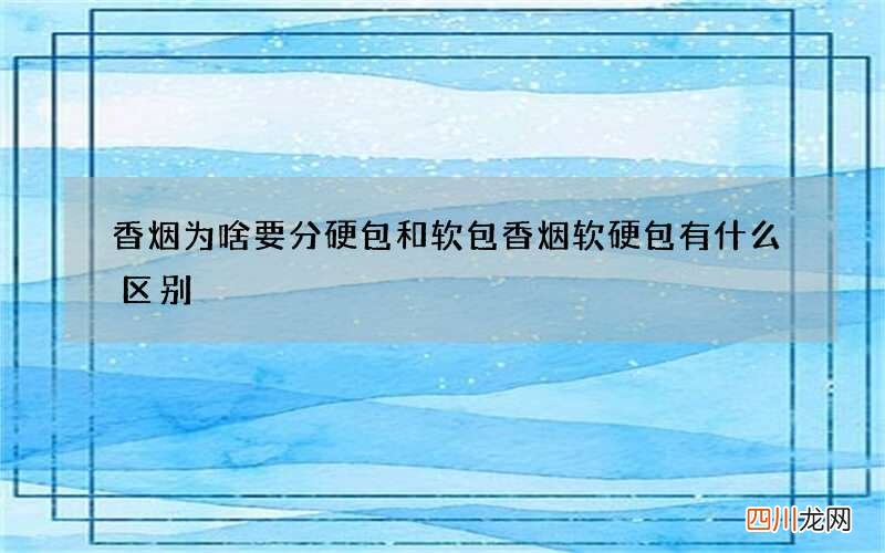 香烟为啥要分硬包和软包 香烟软硬包有什么区别