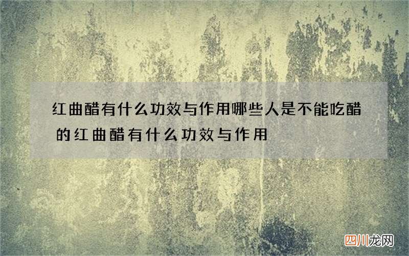 红曲醋有什么功效与作用 哪些人是不能吃醋的红曲醋有什么功效与作用
