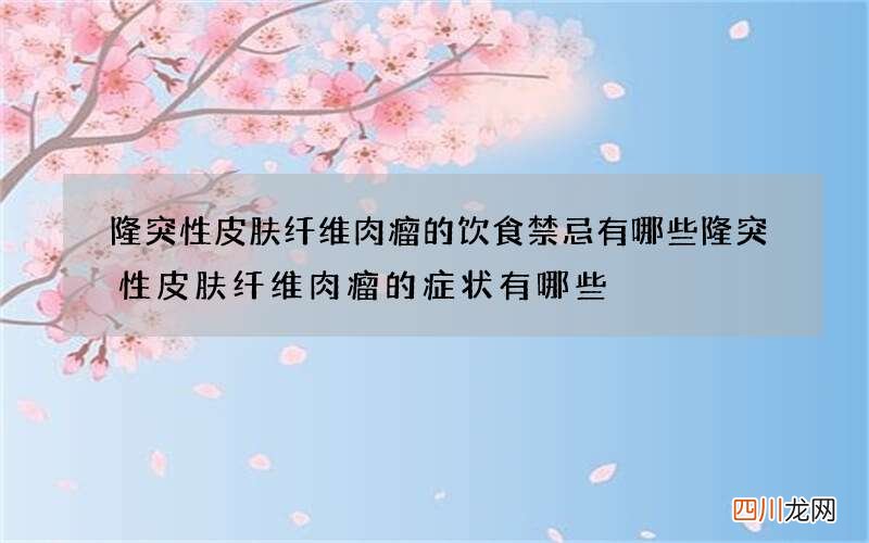隆突性皮肤纤维肉瘤的饮食禁忌有哪些 隆突性皮肤纤维肉瘤的症状有哪些