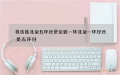 我该选北京五环还是伦敦一环 北京一环好还是五环好
